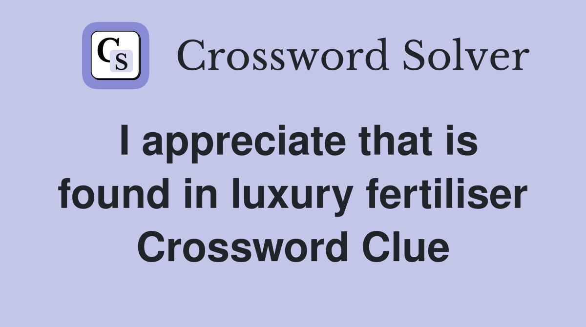 I appreciate that is found in luxury fertiliser Crossword Clue