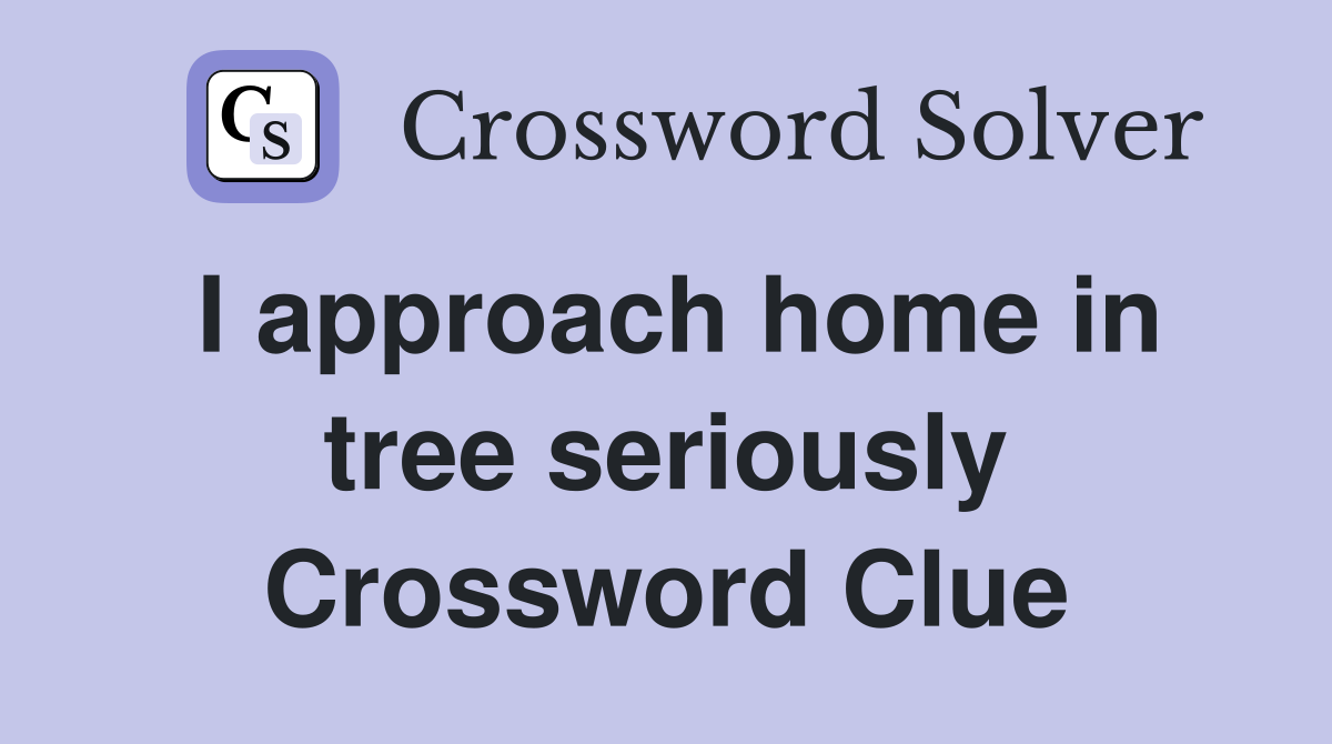 I approach home in tree seriously Crossword Clue