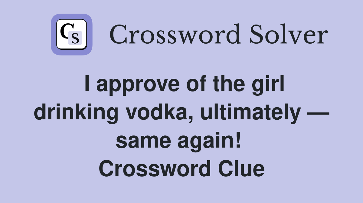 I approve of the girl drinking vodka, ultimately — same again!  Crossword Clue