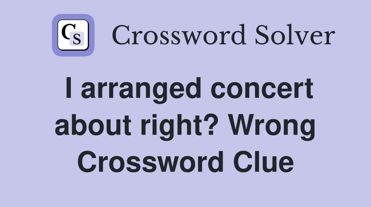 I arranged concert about right? Wrong Crossword Clue