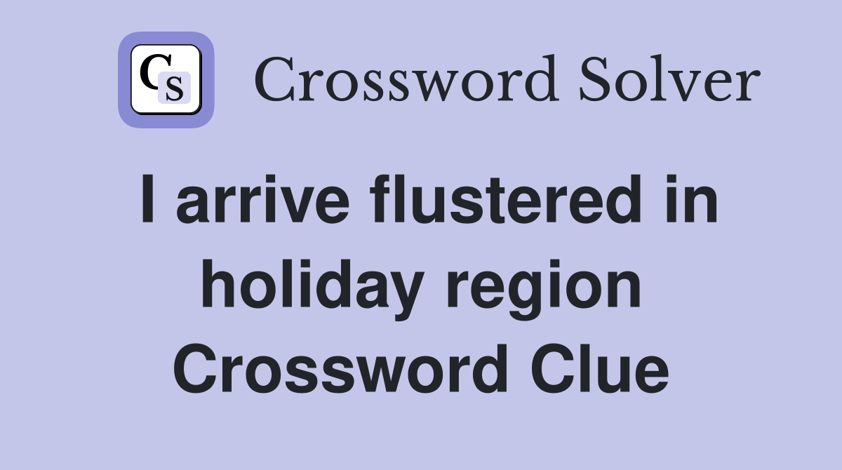 I arrive flustered in holiday region Crossword Clue