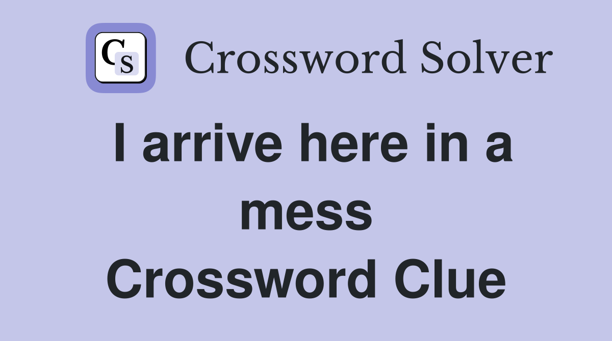 I arrive here in a mess Crossword Clue