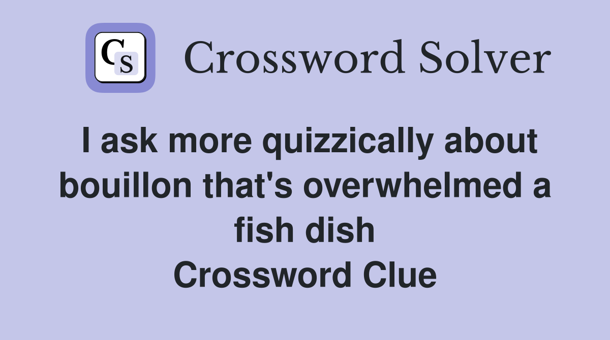 I ask more quizzically about bouillon that's overwhelmed a fish dish Crossword Clue