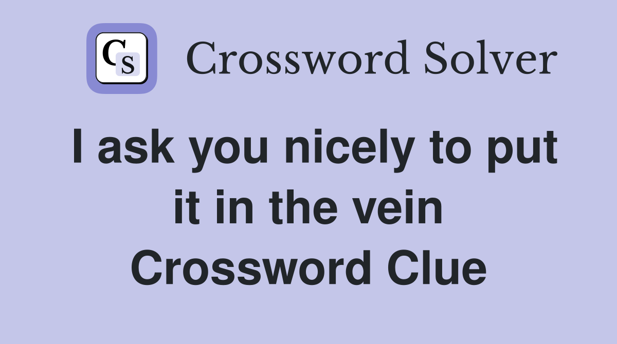I ask you nicely to put it in the vein Crossword Clue