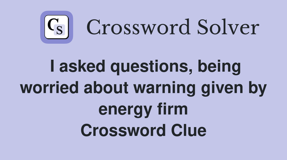 I asked questions, being worried about warning given by energy firm Crossword Clue