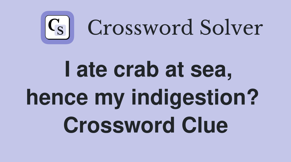 I ate crab at sea, hence my indigestion?  Crossword Clue