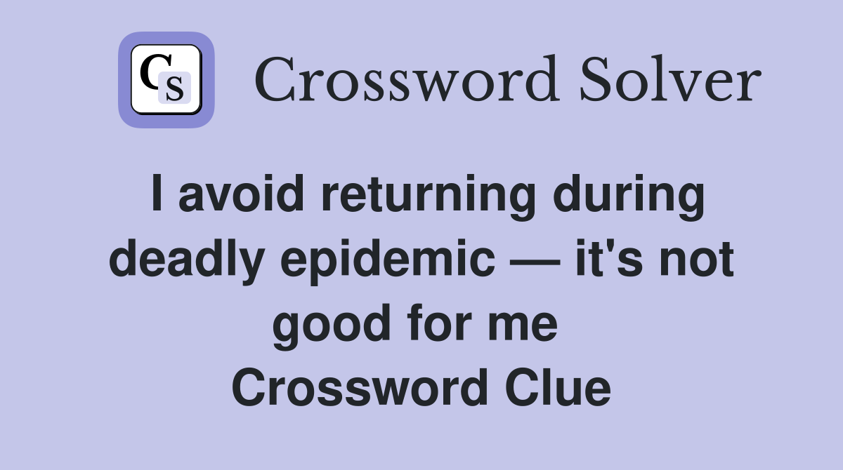 I avoid returning during deadly epidemic — it's not good for me  Crossword Clue