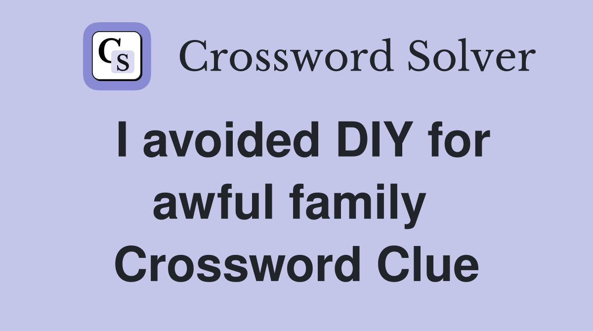 I avoided DIY for awful family  Crossword Clue