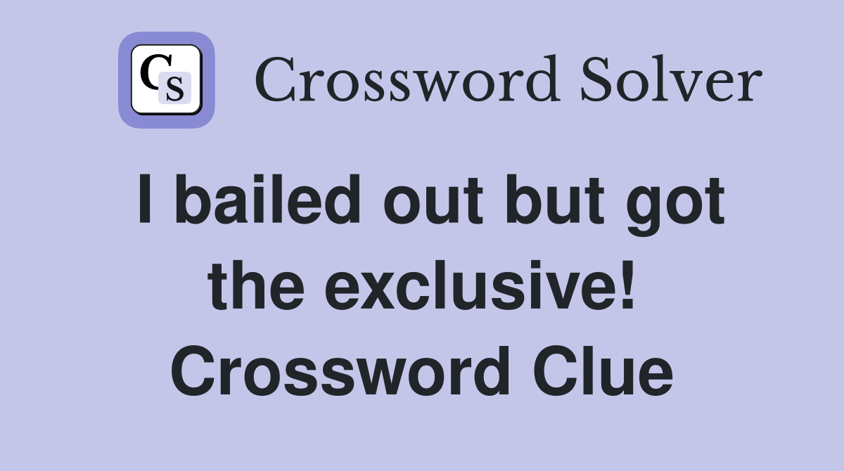 I bailed out but got the exclusive! Crossword Clue