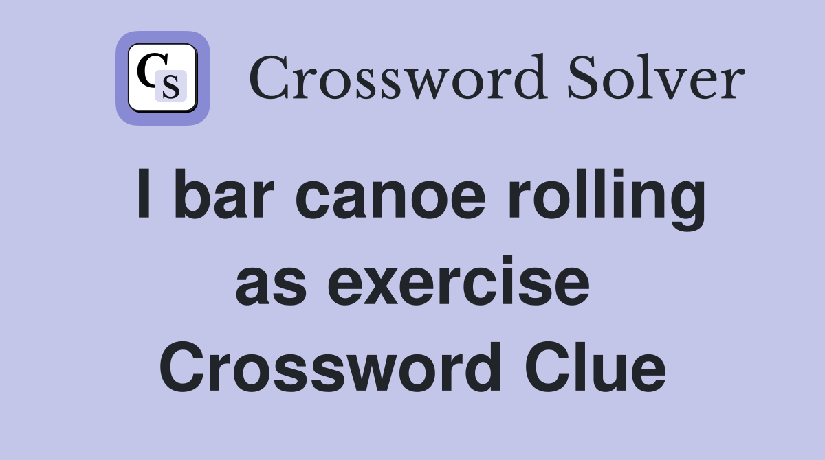 I bar canoe rolling as exercise Crossword Clue