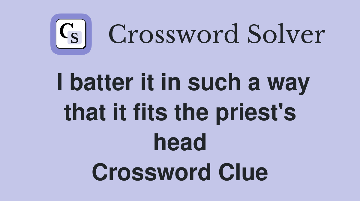 I batter it in such a way that it fits the priest's head Crossword Clue