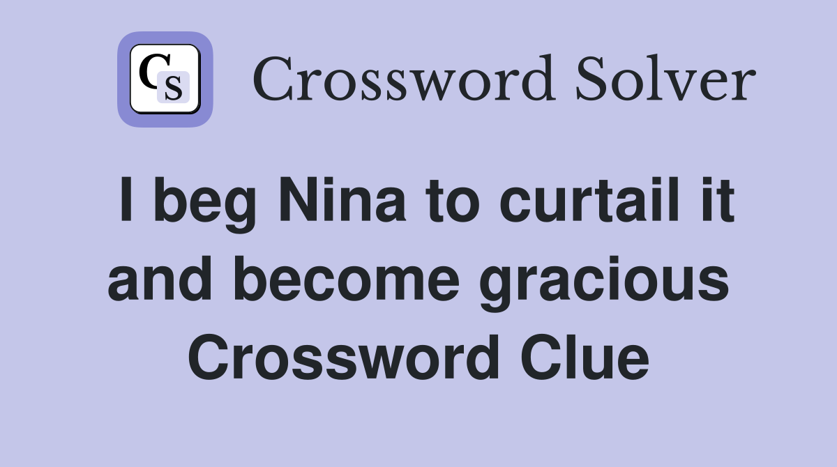 I beg Nina to curtail it and become gracious Crossword Clue
