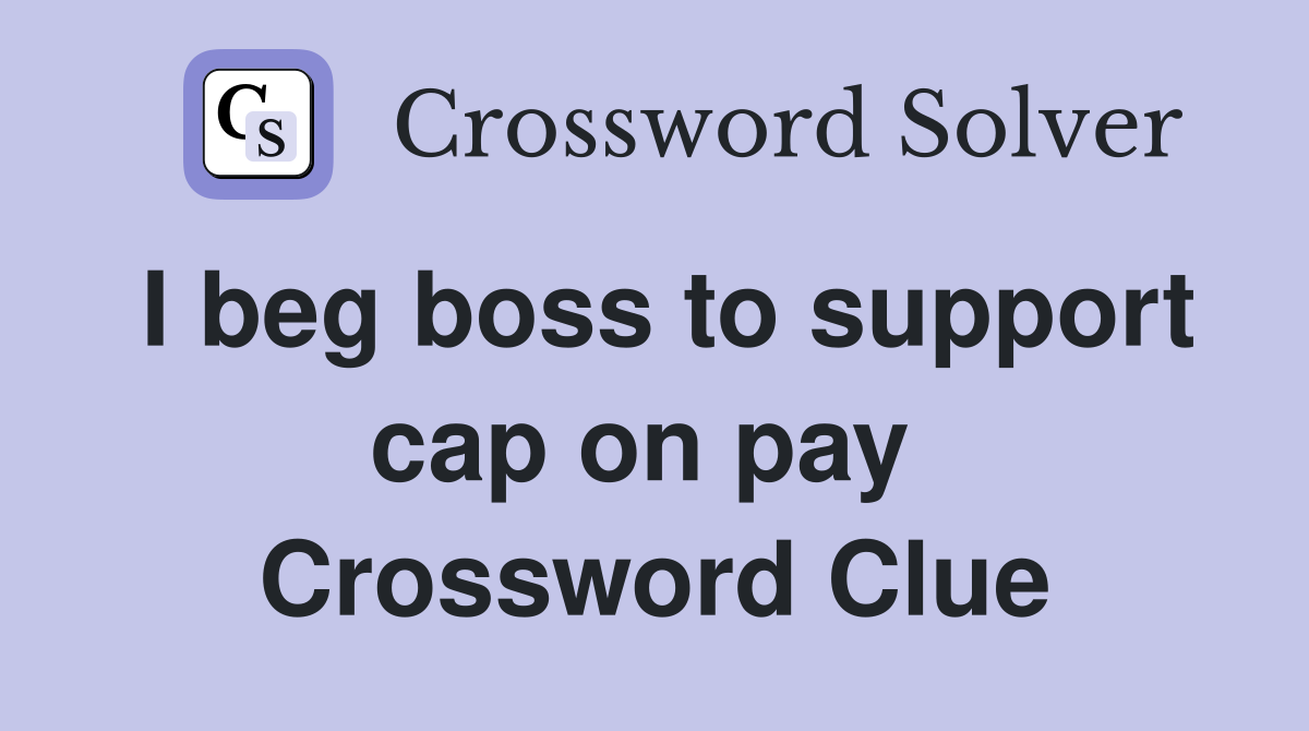 I beg boss to support cap on pay  Crossword Clue