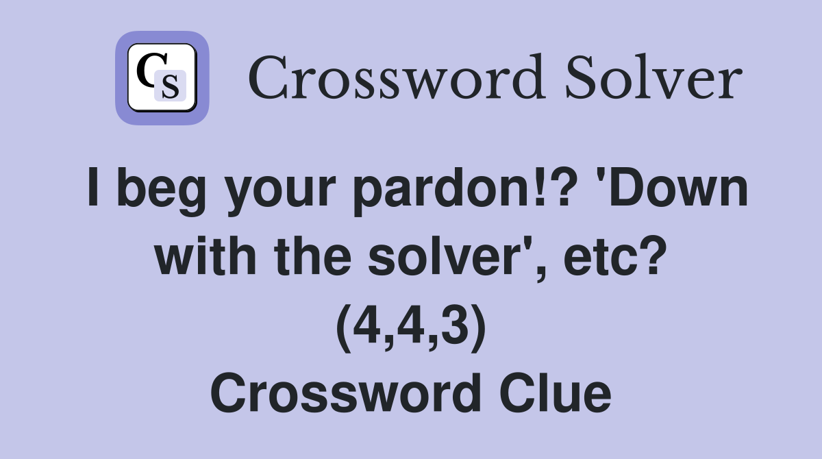 I beg your pardon!? 'Down with the solver', etc? (4,4,3) Crossword Clue