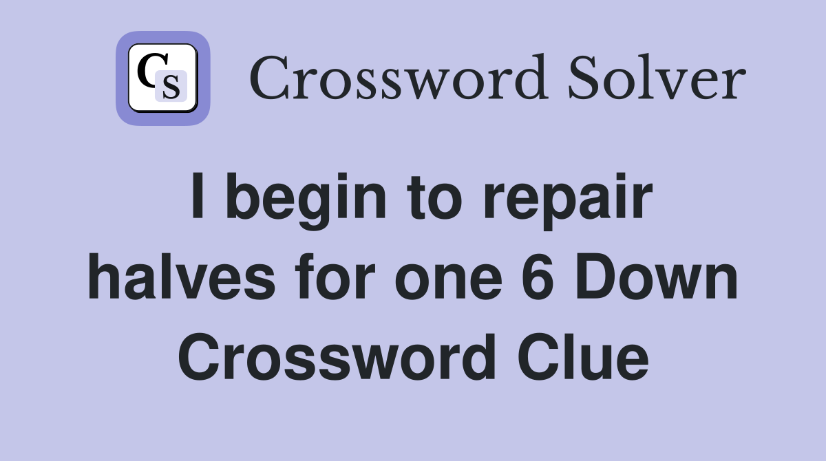 I begin to repair halves for one 6 Down Crossword Clue