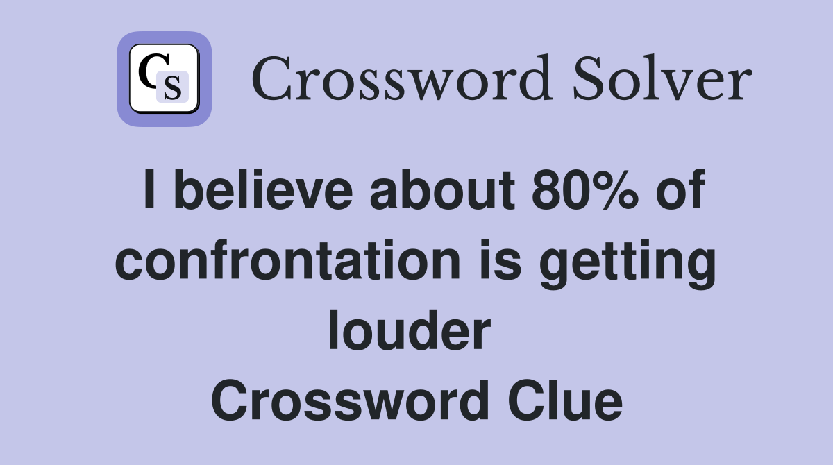 I believe about 80% of confrontation is getting louder  Crossword Clue