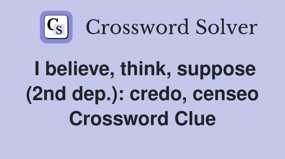 I believe, think, suppose (2nd dep.): credo, censeo Crossword Clue