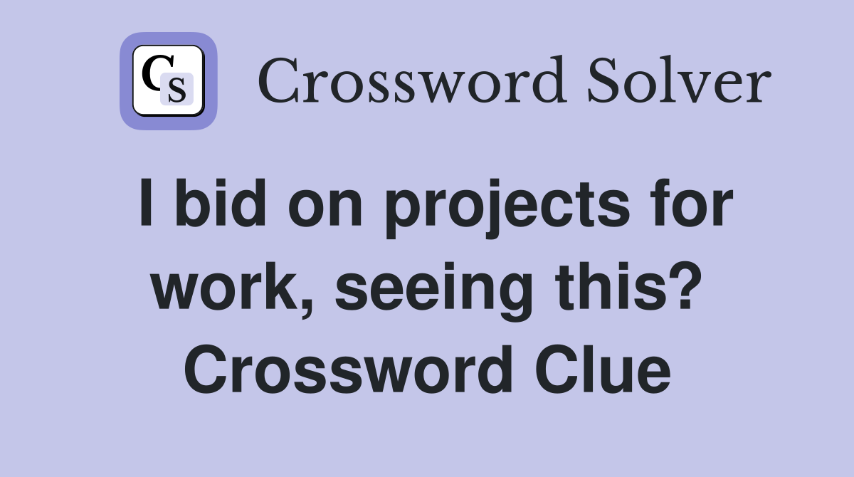 I bid on projects for work, seeing this? Crossword Clue