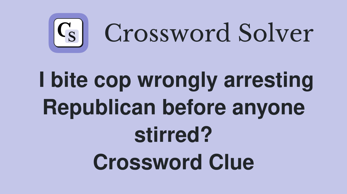I bite cop wrongly arresting Republican before anyone stirred? Crossword Clue