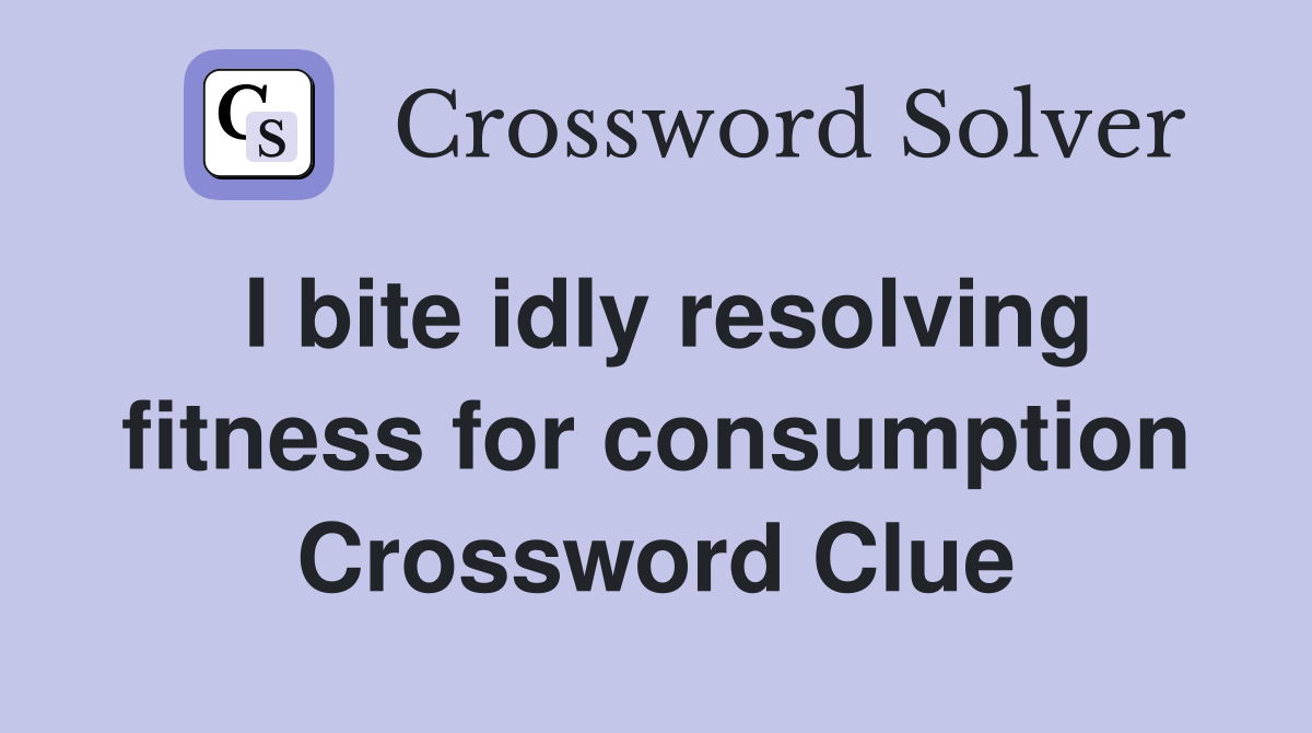 I bite idly resolving fitness for consumption Crossword Clue