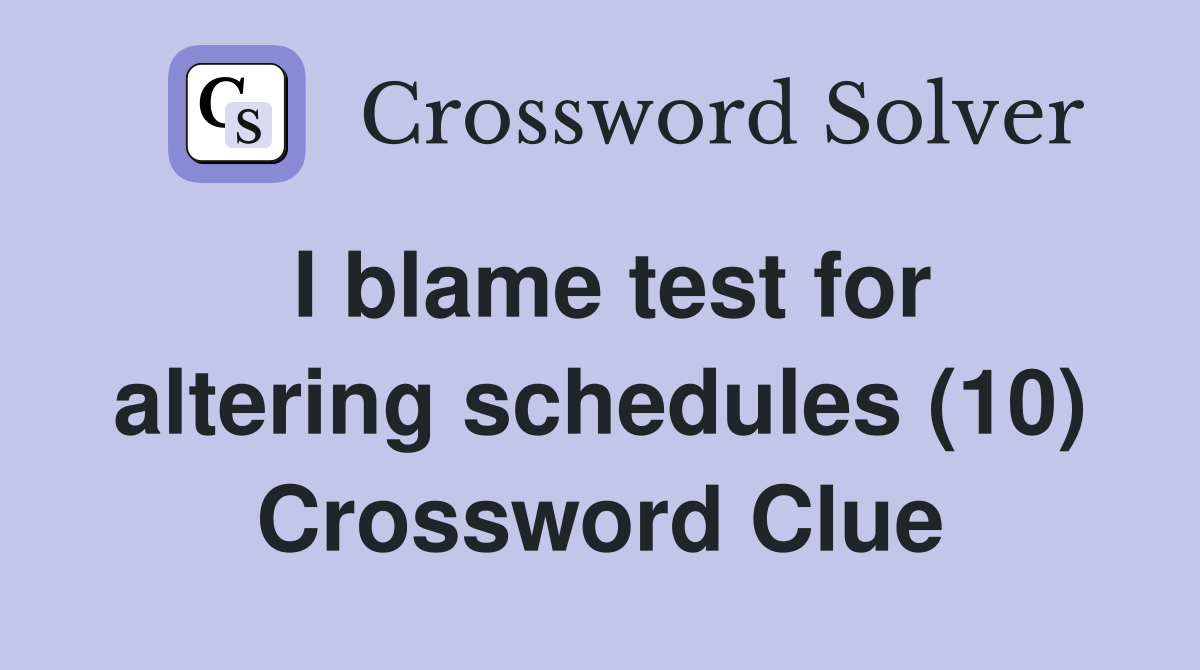 I blame test for altering schedules (10) Crossword Clue