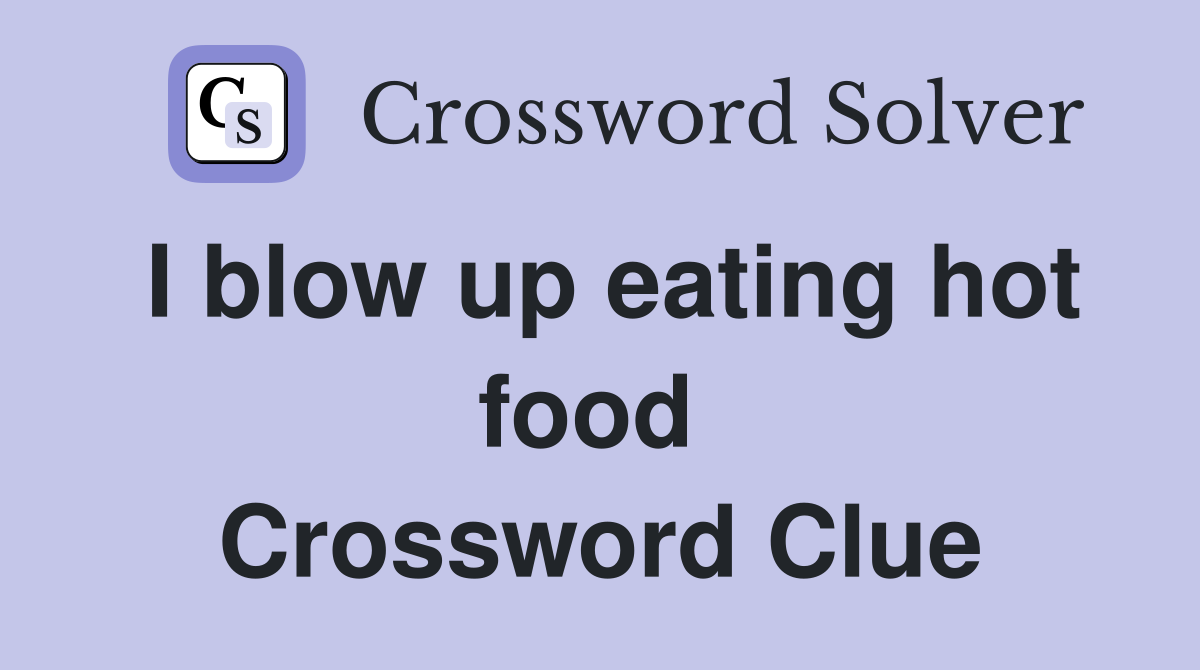 I blow up eating hot food  Crossword Clue