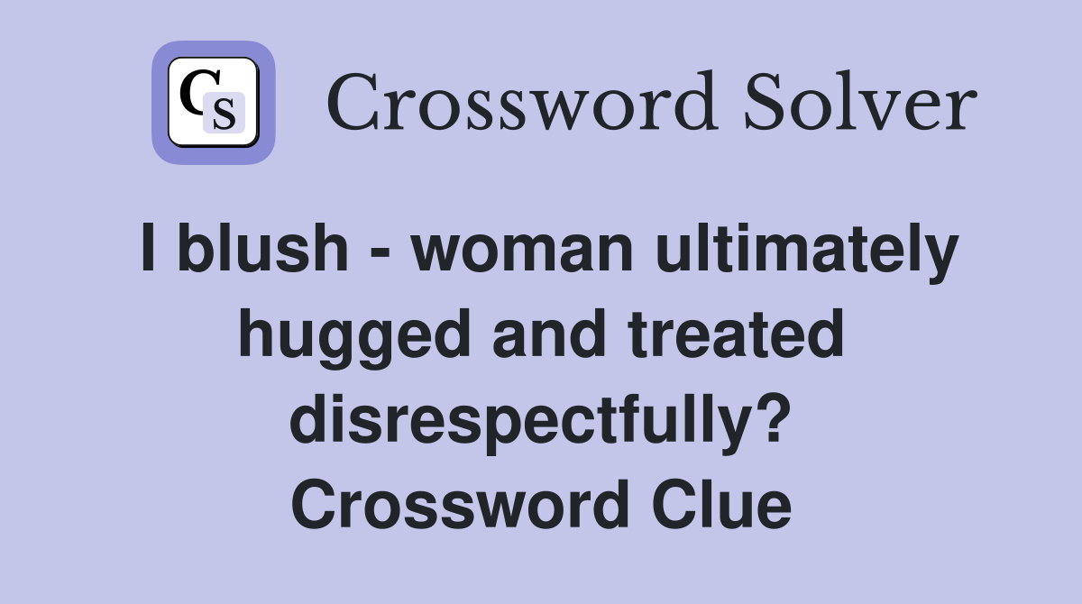 I blush - woman ultimately hugged and treated disrespectfully? Crossword Clue