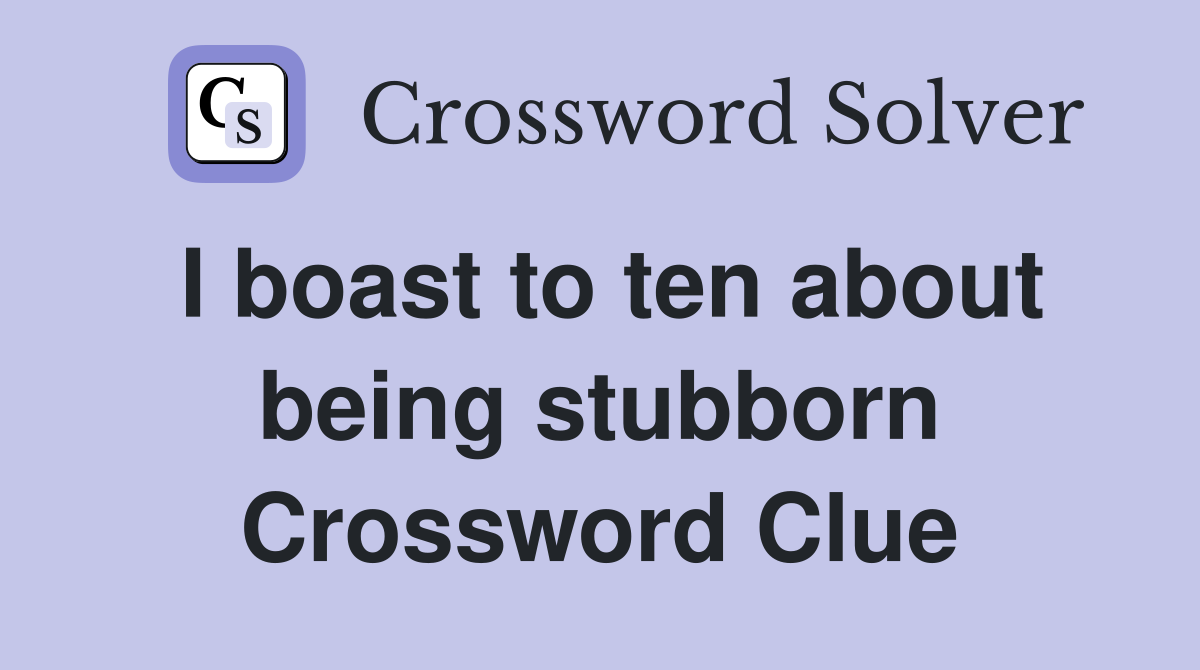 I boast to ten about being stubborn Crossword Clue