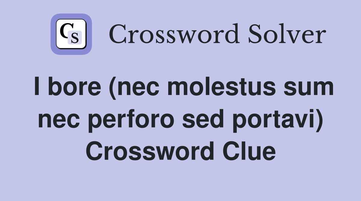 I bore (nec molestus sum nec perforo sed portavi) Crossword Clue
