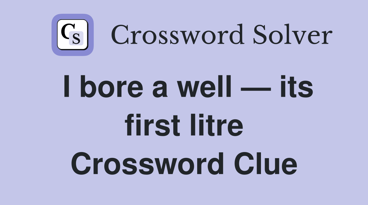 I bore a well — its first litre Crossword Clue
