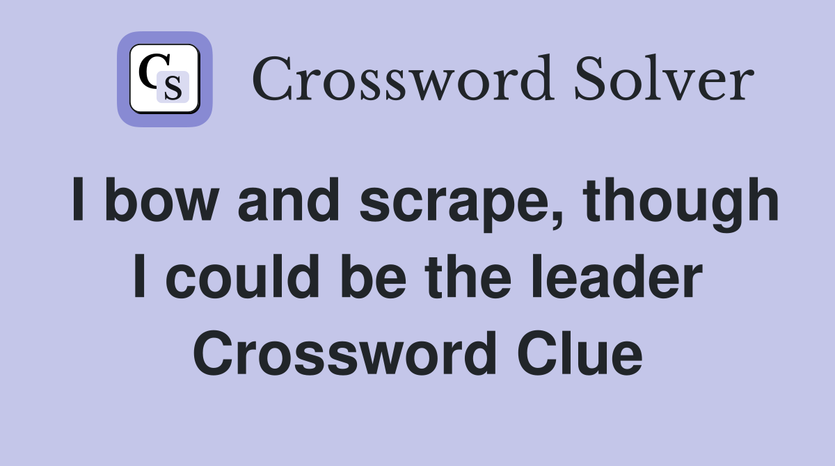 I bow and scrape, though I could be the leader Crossword Clue