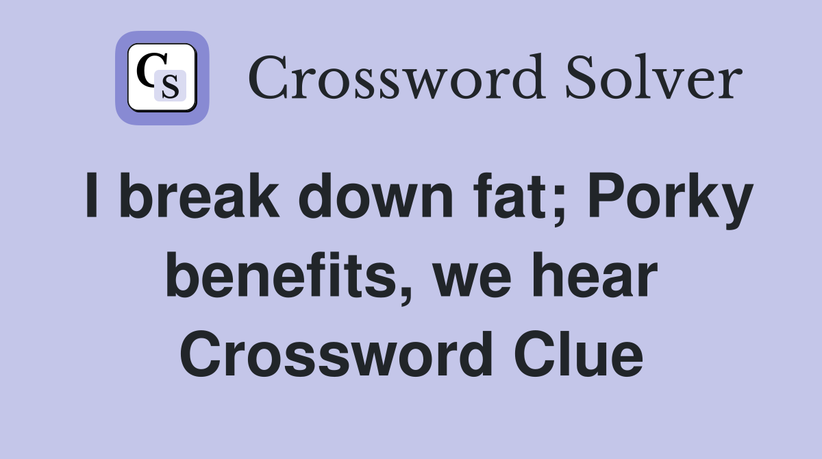 I break down fat; Porky benefits, we hear Crossword Clue