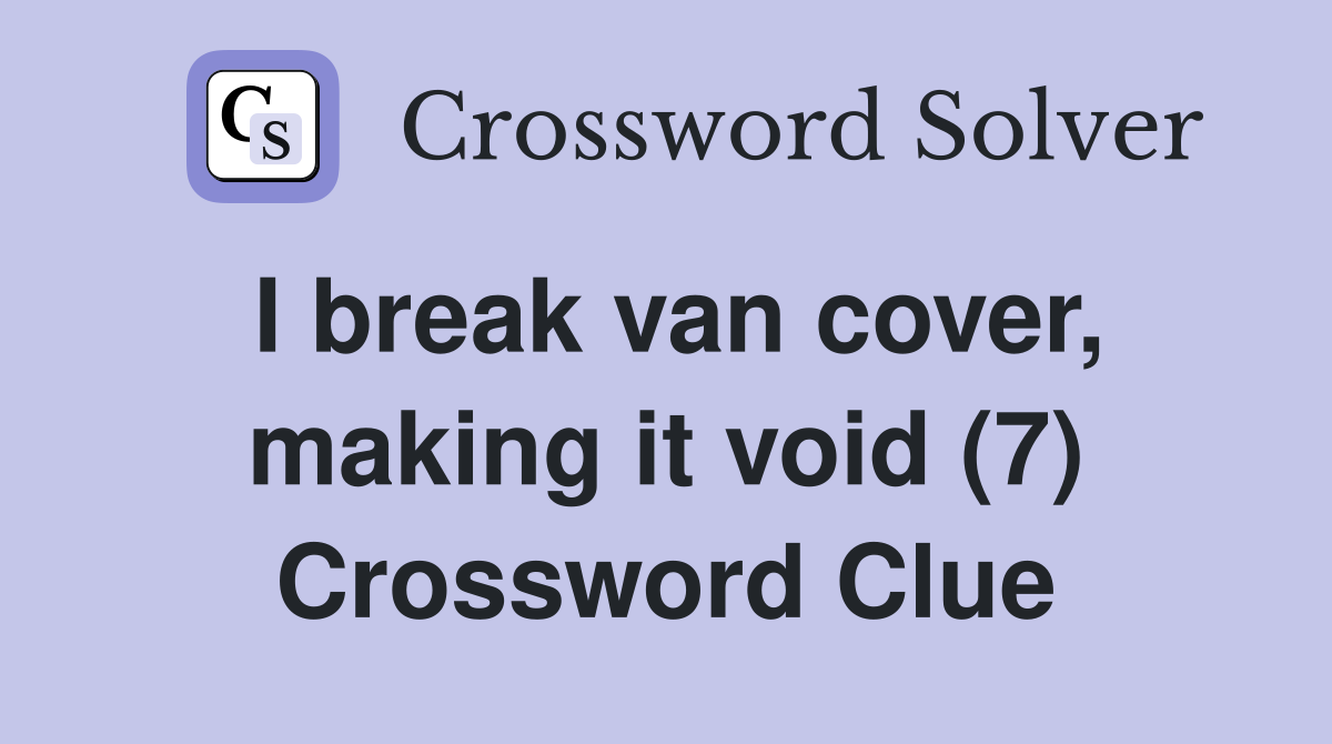 I break van cover, making it void (7) Crossword Clue