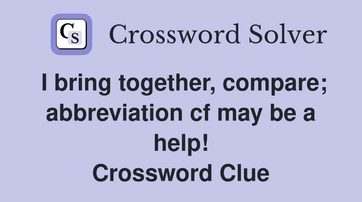 I bring together, compare; abbreviation cf may be a help! Crossword Clue