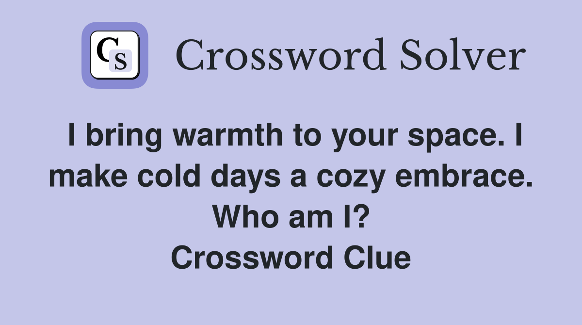 I bring warmth to your space. I make cold days a cozy embrace. Who am I? Crossword Clue