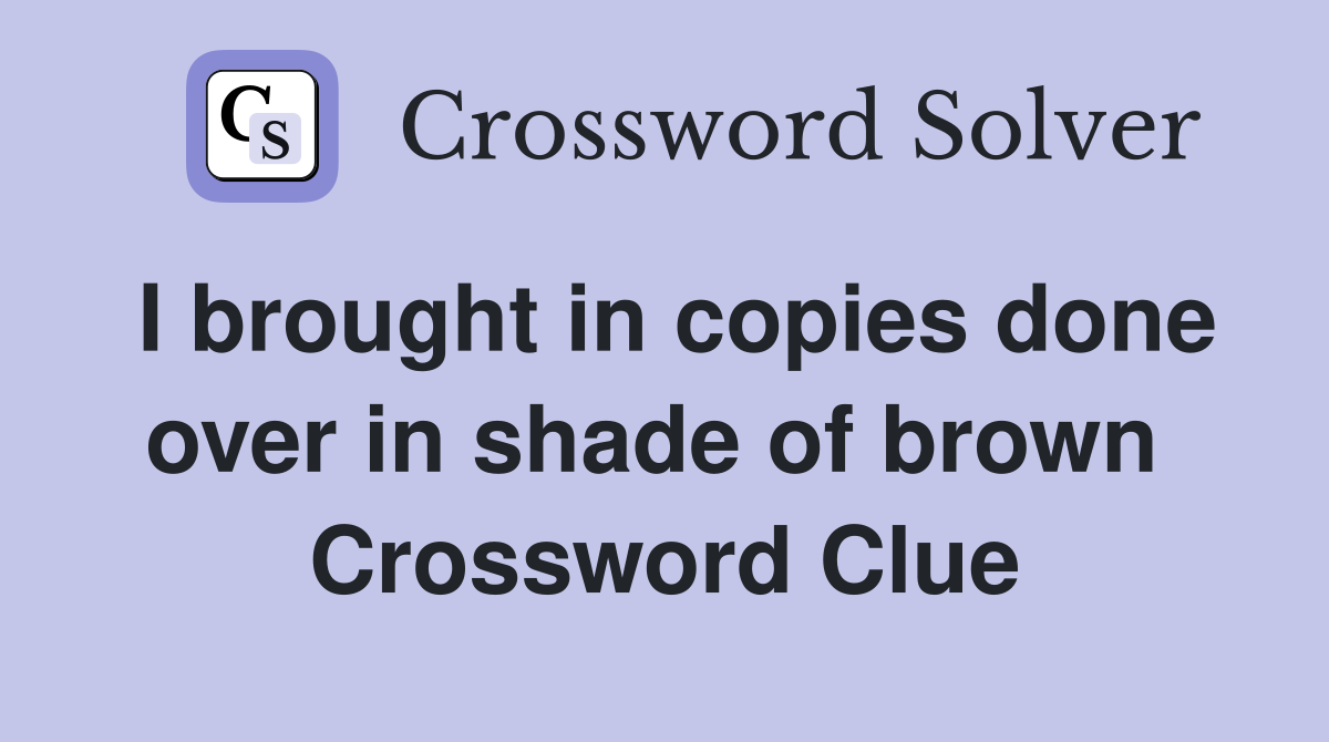 I brought in copies done over in shade of brown  Crossword Clue