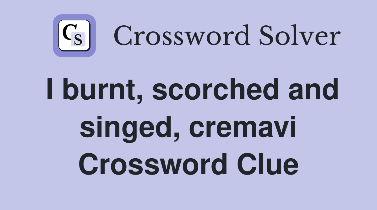 I burnt, scorched and singed, cremavi Crossword Clue