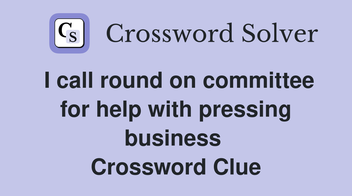 I call round on committee for help with pressing business  Crossword Clue