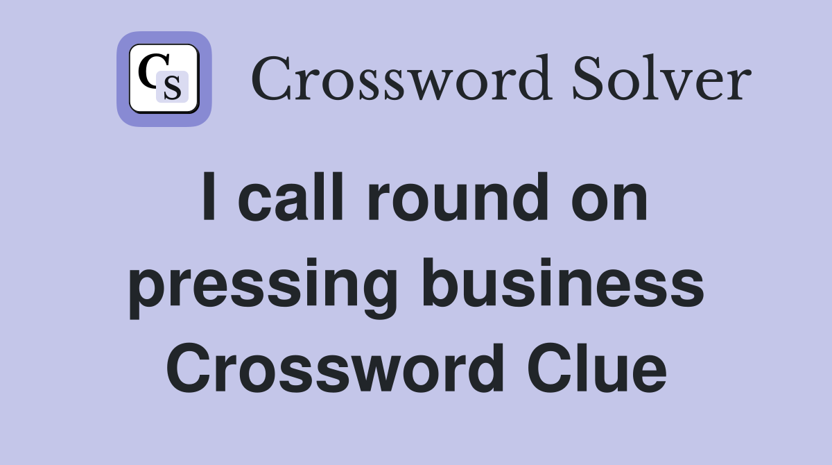 I call round on pressing business Crossword Clue