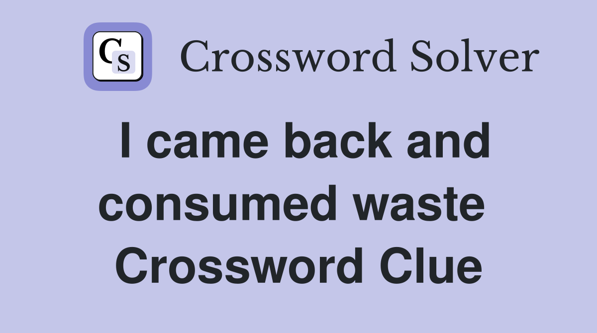 I came back and consumed waste  Crossword Clue