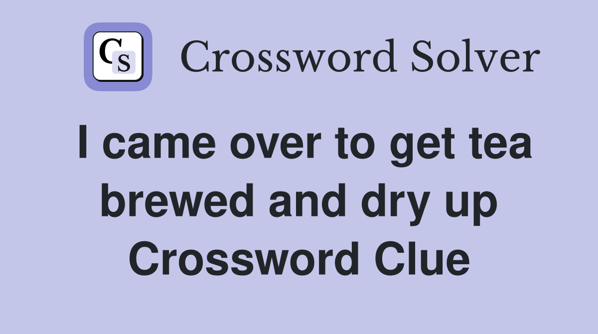 I came over to get tea brewed and dry up Crossword Clue