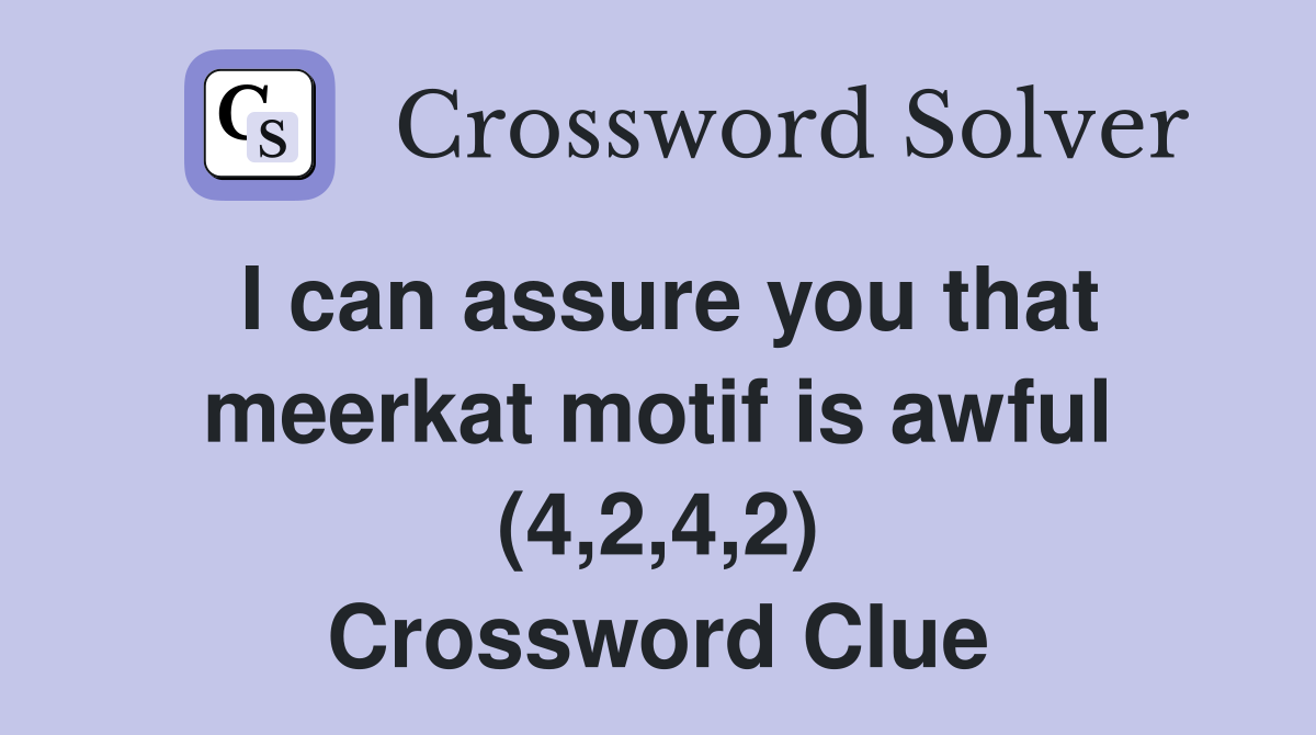 I can assure you that meerkat motif is awful (4,2,4,2) Crossword Clue