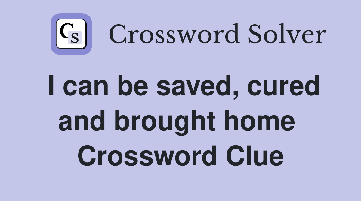 I can be saved, cured and brought home  Crossword Clue