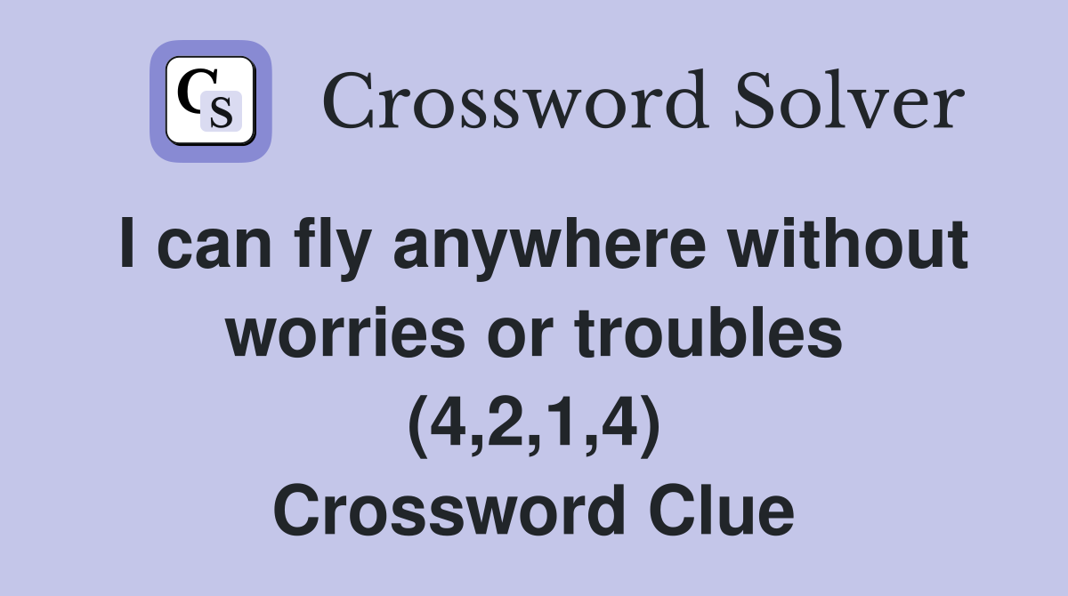 I can fly anywhere without worries or troubles (4,2,1,4) Crossword Clue