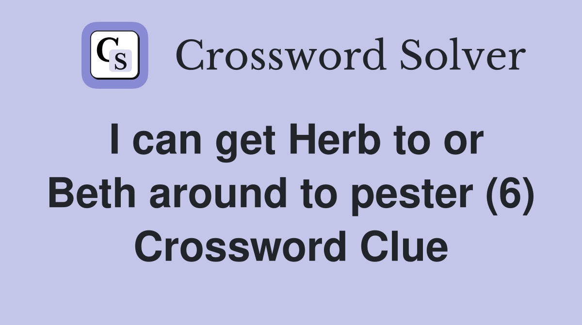 I can get Herb to or Beth around to pester (6) Crossword Clue