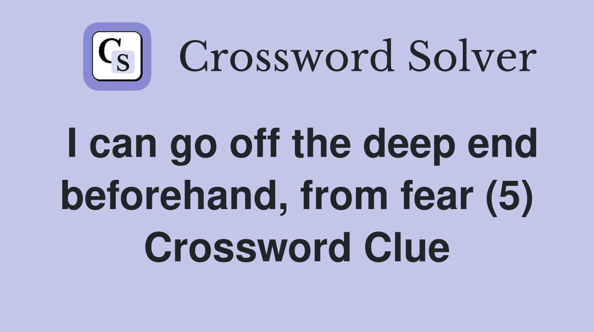 I can go off the deep end beforehand, from fear (5) Crossword Clue