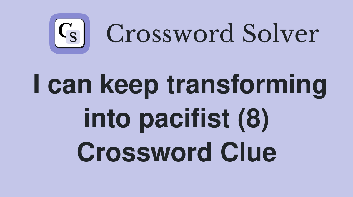 I can keep transforming into pacifist (8) Crossword Clue