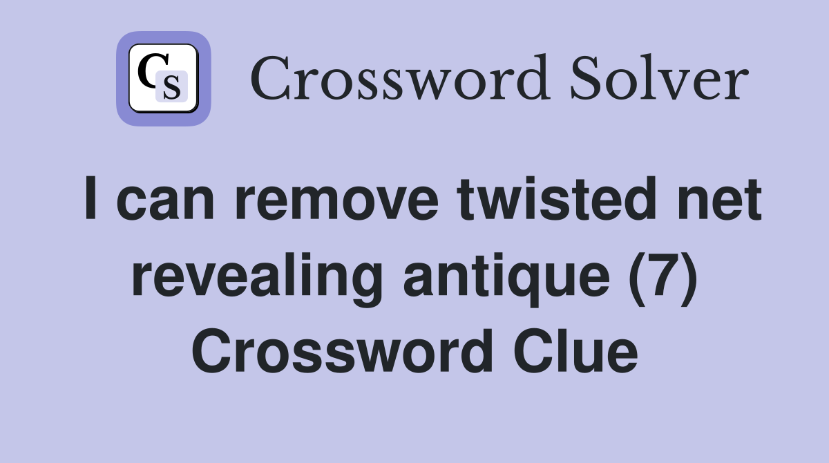 I can remove twisted net revealing antique (7) Crossword Clue