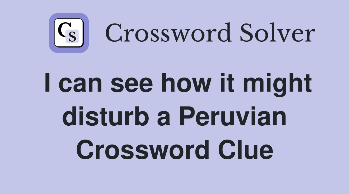 I can see how it might disturb a Peruvian Crossword Clue