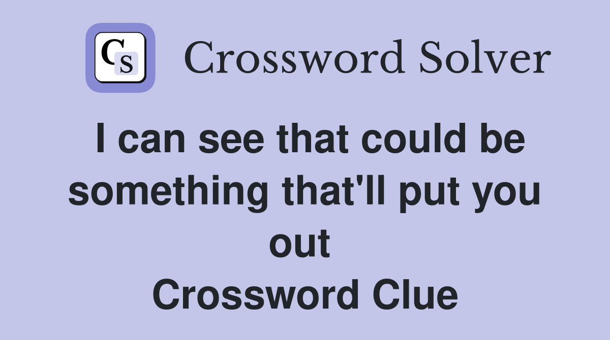I can see that could be something that'll put you out  Crossword Clue